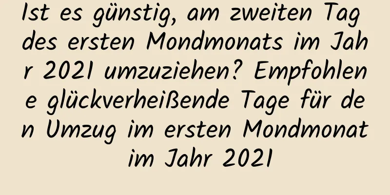 Ist es günstig, am zweiten Tag des ersten Mondmonats im Jahr 2021 umzuziehen? Empfohlene glückverheißende Tage für den Umzug im ersten Mondmonat im Jahr 2021