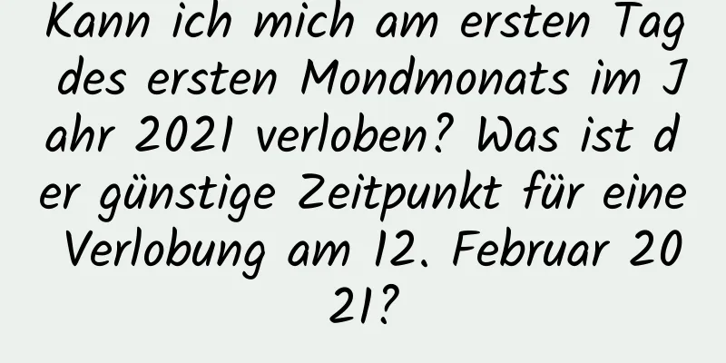 Kann ich mich am ersten Tag des ersten Mondmonats im Jahr 2021 verloben? Was ist der günstige Zeitpunkt für eine Verlobung am 12. Februar 2021?