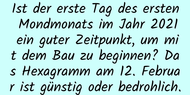 Ist der erste Tag des ersten Mondmonats im Jahr 2021 ein guter Zeitpunkt, um mit dem Bau zu beginnen? Das Hexagramm am 12. Februar ist günstig oder bedrohlich.