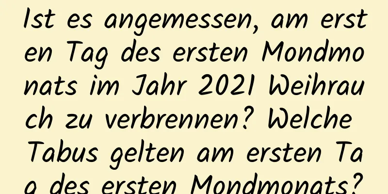 Ist es angemessen, am ersten Tag des ersten Mondmonats im Jahr 2021 Weihrauch zu verbrennen? Welche Tabus gelten am ersten Tag des ersten Mondmonats?