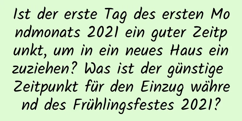 Ist der erste Tag des ersten Mondmonats 2021 ein guter Zeitpunkt, um in ein neues Haus einzuziehen? Was ist der günstige Zeitpunkt für den Einzug während des Frühlingsfestes 2021?