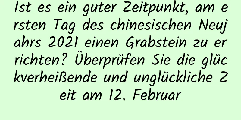 Ist es ein guter Zeitpunkt, am ersten Tag des chinesischen Neujahrs 2021 einen Grabstein zu errichten? Überprüfen Sie die glückverheißende und unglückliche Zeit am 12. Februar