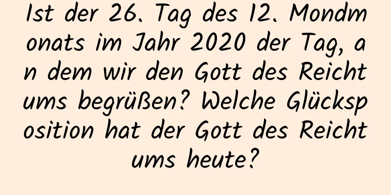 Ist der 26. Tag des 12. Mondmonats im Jahr 2020 der Tag, an dem wir den Gott des Reichtums begrüßen? Welche Glücksposition hat der Gott des Reichtums heute?