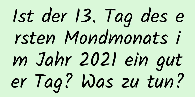 Ist der 13. Tag des ersten Mondmonats im Jahr 2021 ein guter Tag? Was zu tun?