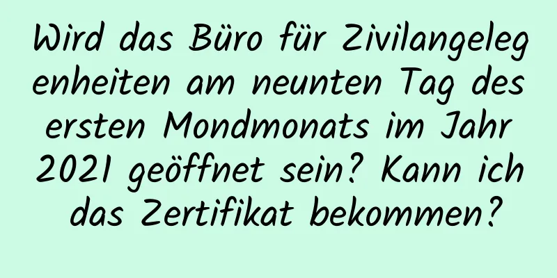 Wird das Büro für Zivilangelegenheiten am neunten Tag des ersten Mondmonats im Jahr 2021 geöffnet sein? Kann ich das Zertifikat bekommen?