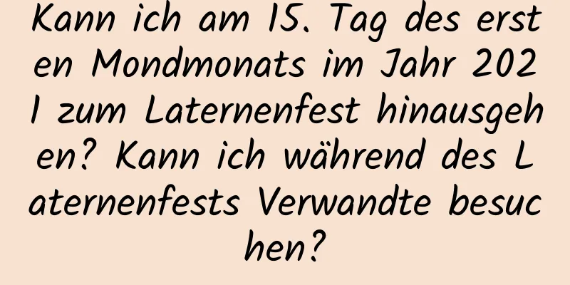 Kann ich am 15. Tag des ersten Mondmonats im Jahr 2021 zum Laternenfest hinausgehen? Kann ich während des Laternenfests Verwandte besuchen?