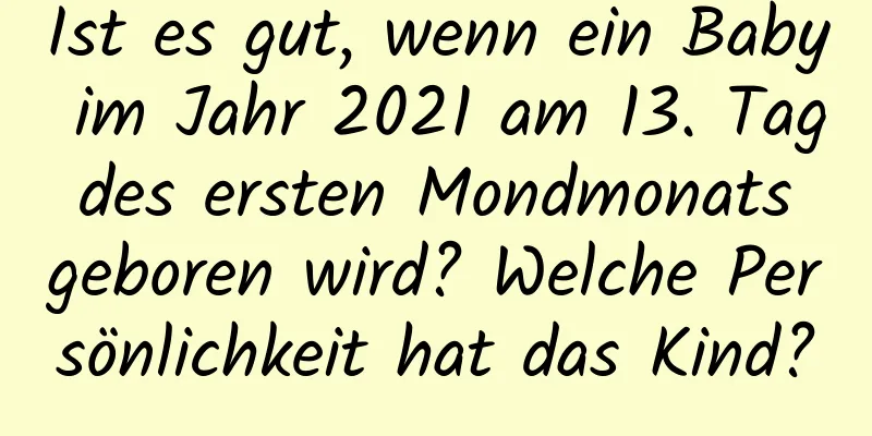 Ist es gut, wenn ein Baby im Jahr 2021 am 13. Tag des ersten Mondmonats geboren wird? Welche Persönlichkeit hat das Kind?