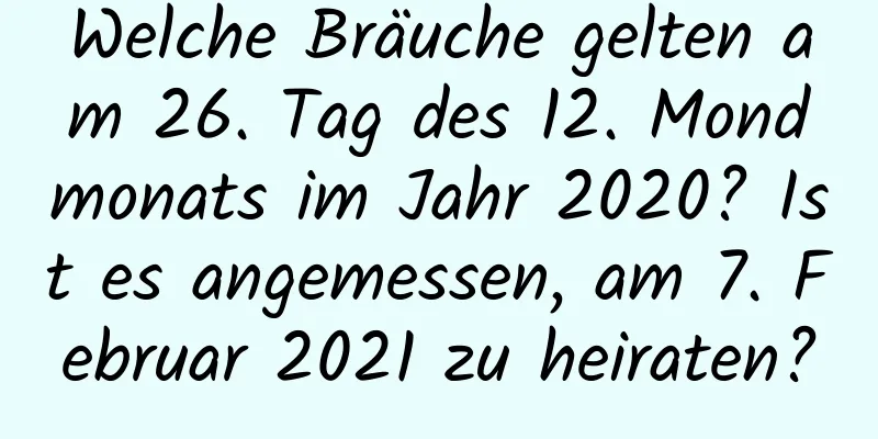 Welche Bräuche gelten am 26. Tag des 12. Mondmonats im Jahr 2020? Ist es angemessen, am 7. Februar 2021 zu heiraten?