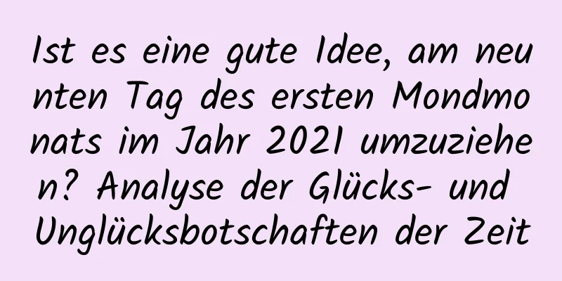 Ist es eine gute Idee, am neunten Tag des ersten Mondmonats im Jahr 2021 umzuziehen? Analyse der Glücks- und Unglücksbotschaften der Zeit