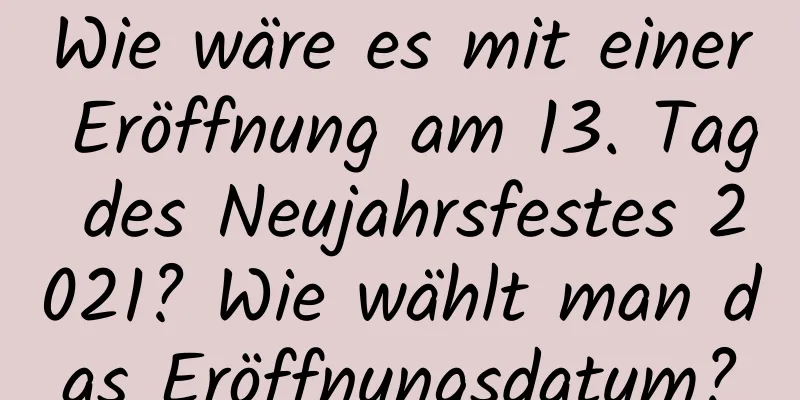 Wie wäre es mit einer Eröffnung am 13. Tag des Neujahrsfestes 2021? Wie wählt man das Eröffnungsdatum?