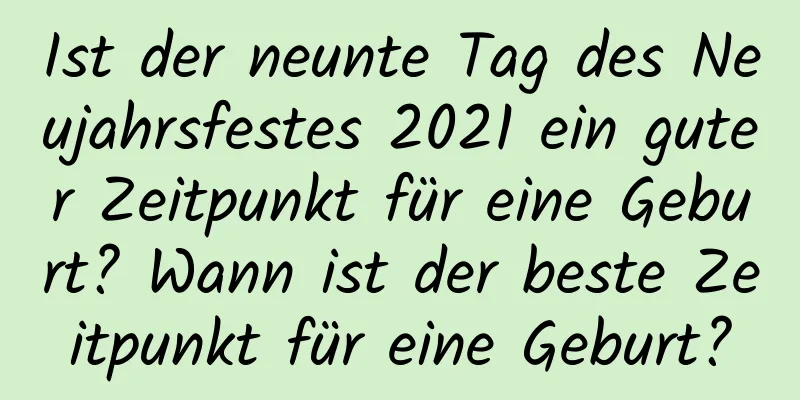 Ist der neunte Tag des Neujahrsfestes 2021 ein guter Zeitpunkt für eine Geburt? Wann ist der beste Zeitpunkt für eine Geburt?