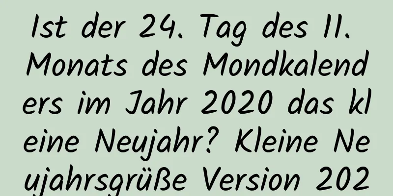 Ist der 24. Tag des 11. Monats des Mondkalenders im Jahr 2020 das kleine Neujahr? Kleine Neujahrsgrüße Version 2020