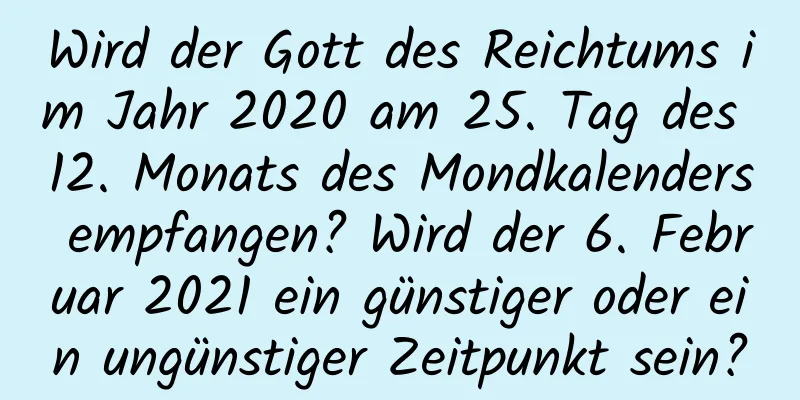 Wird der Gott des Reichtums im Jahr 2020 am 25. Tag des 12. Monats des Mondkalenders empfangen? Wird der 6. Februar 2021 ein günstiger oder ein ungünstiger Zeitpunkt sein?