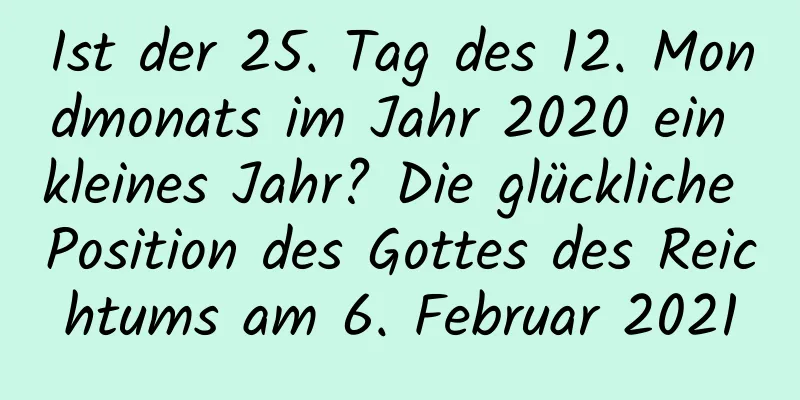 Ist der 25. Tag des 12. Mondmonats im Jahr 2020 ein kleines Jahr? Die glückliche Position des Gottes des Reichtums am 6. Februar 2021