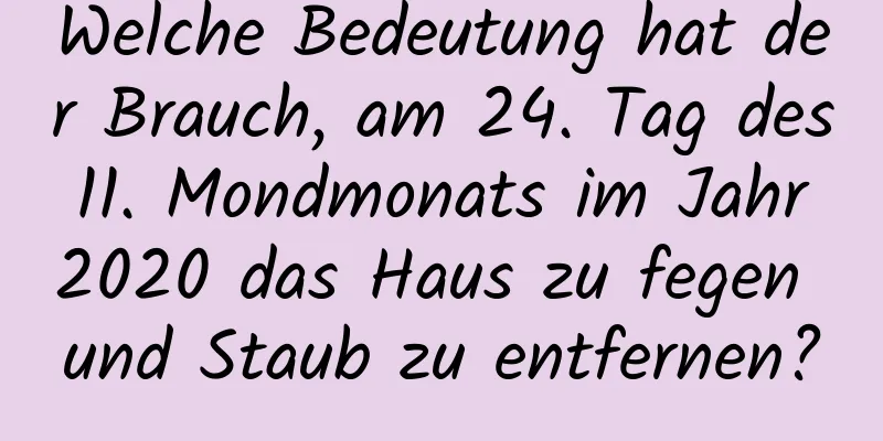 Welche Bedeutung hat der Brauch, am 24. Tag des 11. Mondmonats im Jahr 2020 das Haus zu fegen und Staub zu entfernen?