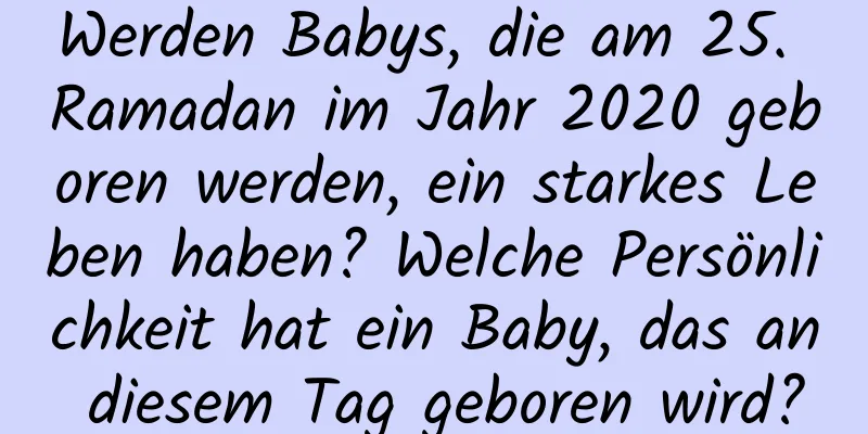 Werden Babys, die am 25. Ramadan im Jahr 2020 geboren werden, ein starkes Leben haben? Welche Persönlichkeit hat ein Baby, das an diesem Tag geboren wird?