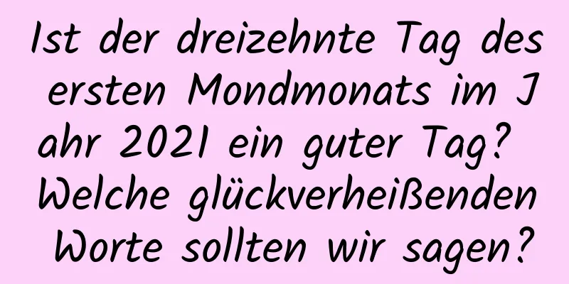 Ist der dreizehnte Tag des ersten Mondmonats im Jahr 2021 ein guter Tag? Welche glückverheißenden Worte sollten wir sagen?