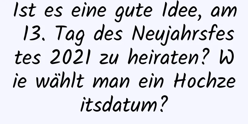 Ist es eine gute Idee, am 13. Tag des Neujahrsfestes 2021 zu heiraten? Wie wählt man ein Hochzeitsdatum?