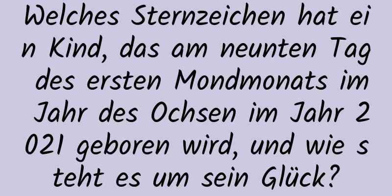 Welches Sternzeichen hat ein Kind, das am neunten Tag des ersten Mondmonats im Jahr des Ochsen im Jahr 2021 geboren wird, und wie steht es um sein Glück?