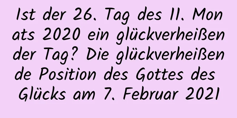 Ist der 26. Tag des 11. Monats 2020 ein glückverheißender Tag? Die glückverheißende Position des Gottes des Glücks am 7. Februar 2021