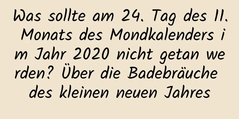 Was sollte am 24. Tag des 11. Monats des Mondkalenders im Jahr 2020 nicht getan werden? Über die Badebräuche des kleinen neuen Jahres