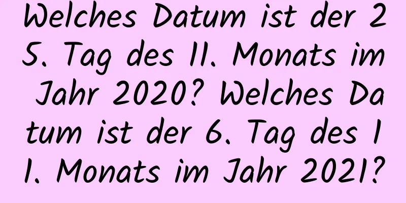 Welches Datum ist der 25. Tag des 11. Monats im Jahr 2020? Welches Datum ist der 6. Tag des 11. Monats im Jahr 2021?