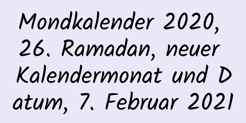 Mondkalender 2020, 26. Ramadan, neuer Kalendermonat und Datum, 7. Februar 2021