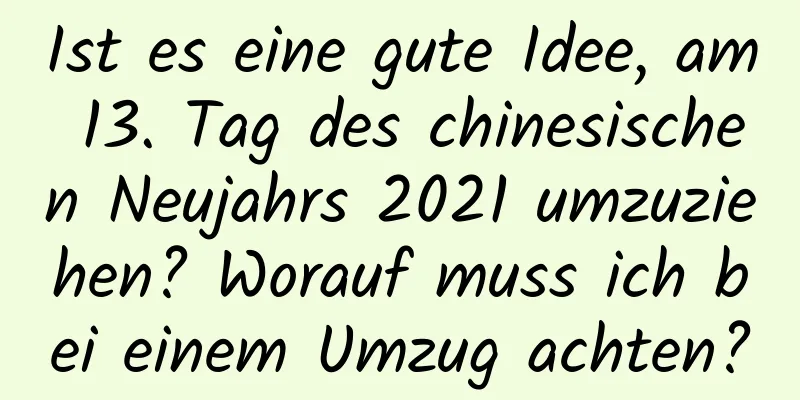 Ist es eine gute Idee, am 13. Tag des chinesischen Neujahrs 2021 umzuziehen? Worauf muss ich bei einem Umzug achten?