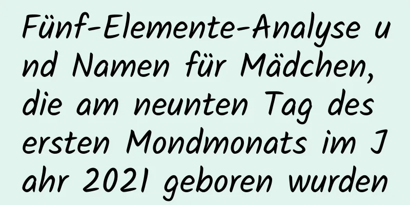 Fünf-Elemente-Analyse und Namen für Mädchen, die am neunten Tag des ersten Mondmonats im Jahr 2021 geboren wurden