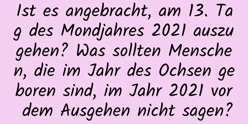 Ist es angebracht, am 13. Tag des Mondjahres 2021 auszugehen? Was sollten Menschen, die im Jahr des Ochsen geboren sind, im Jahr 2021 vor dem Ausgehen nicht sagen?