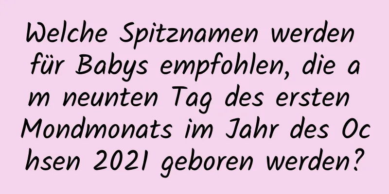 Welche Spitznamen werden für Babys empfohlen, die am neunten Tag des ersten Mondmonats im Jahr des Ochsen 2021 geboren werden?