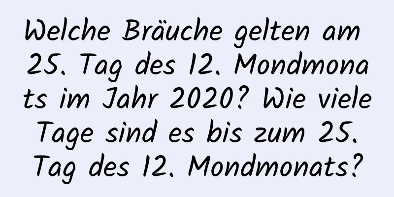 Welche Bräuche gelten am 25. Tag des 12. Mondmonats im Jahr 2020? Wie viele Tage sind es bis zum 25. Tag des 12. Mondmonats?