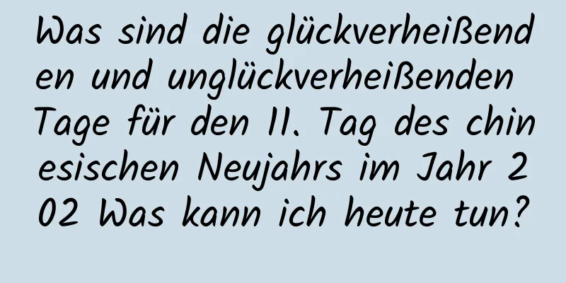 Was sind die glückverheißenden und unglückverheißenden Tage für den 11. Tag des chinesischen Neujahrs im Jahr 202 Was kann ich heute tun?