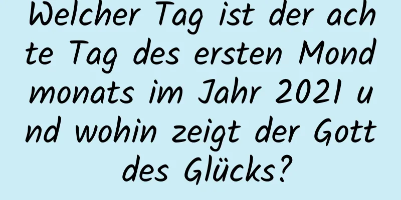 Welcher Tag ist der achte Tag des ersten Mondmonats im Jahr 2021 und wohin zeigt der Gott des Glücks?