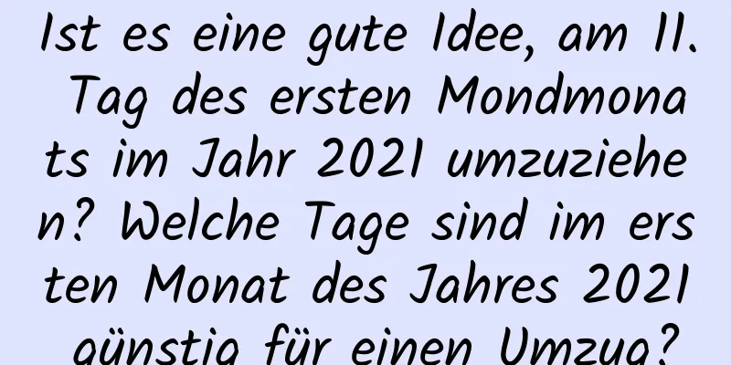 Ist es eine gute Idee, am 11. Tag des ersten Mondmonats im Jahr 2021 umzuziehen? Welche Tage sind im ersten Monat des Jahres 2021 günstig für einen Umzug?