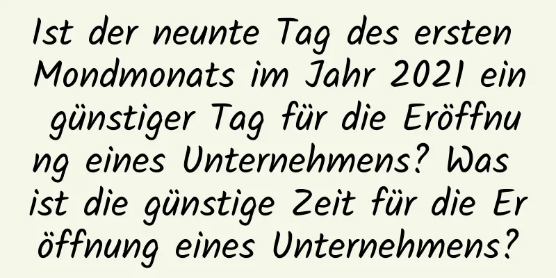 Ist der neunte Tag des ersten Mondmonats im Jahr 2021 ein günstiger Tag für die Eröffnung eines Unternehmens? Was ist die günstige Zeit für die Eröffnung eines Unternehmens?