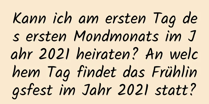 Kann ich am ersten Tag des ersten Mondmonats im Jahr 2021 heiraten? An welchem ​​Tag findet das Frühlingsfest im Jahr 2021 statt?