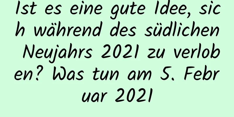 Ist es eine gute Idee, sich während des südlichen Neujahrs 2021 zu verloben? Was tun am 5. Februar 2021