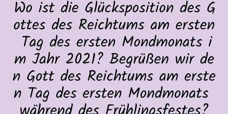 Wo ist die Glücksposition des Gottes des Reichtums am ersten Tag des ersten Mondmonats im Jahr 2021? Begrüßen wir den Gott des Reichtums am ersten Tag des ersten Mondmonats während des Frühlingsfestes?