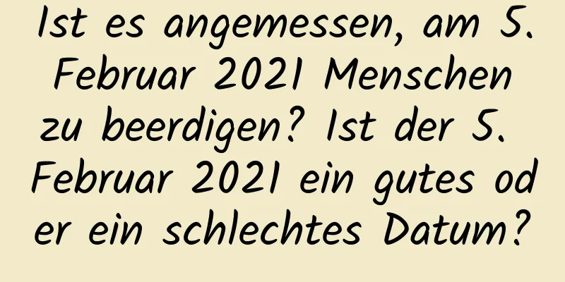 Ist es angemessen, am 5. Februar 2021 Menschen zu beerdigen? Ist der 5. Februar 2021 ein gutes oder ein schlechtes Datum?