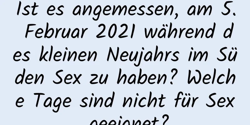 Ist es angemessen, am 5. Februar 2021 während des kleinen Neujahrs im Süden Sex zu haben? Welche Tage sind nicht für Sex geeignet?