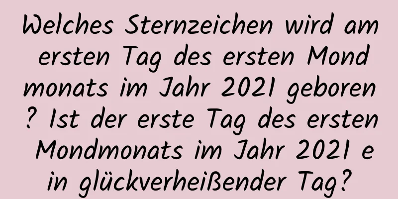 Welches Sternzeichen wird am ersten Tag des ersten Mondmonats im Jahr 2021 geboren? Ist der erste Tag des ersten Mondmonats im Jahr 2021 ein glückverheißender Tag?