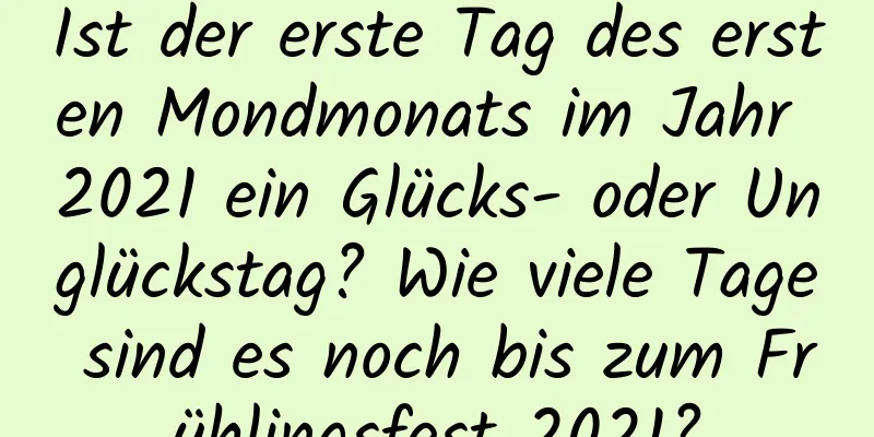 Ist der erste Tag des ersten Mondmonats im Jahr 2021 ein Glücks- oder Unglückstag? Wie viele Tage sind es noch bis zum Frühlingsfest 2021?