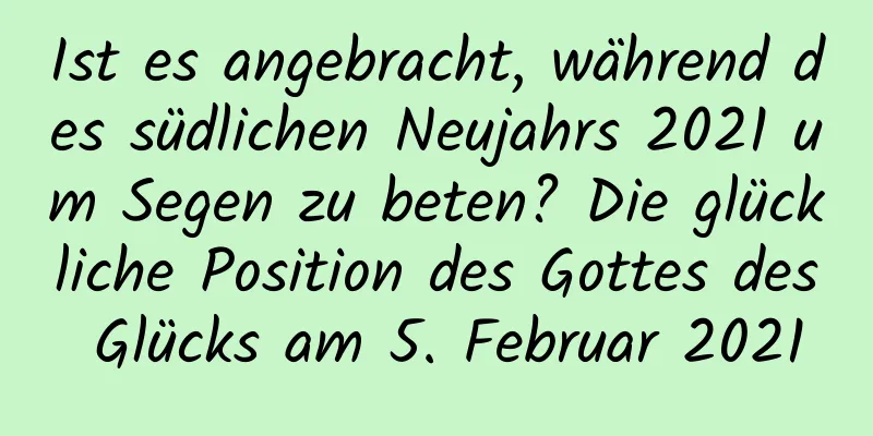 Ist es angebracht, während des südlichen Neujahrs 2021 um Segen zu beten? Die glückliche Position des Gottes des Glücks am 5. Februar 2021