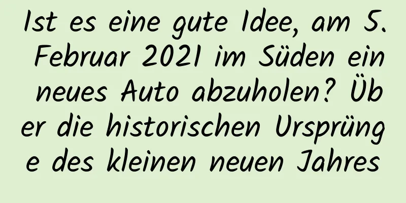 Ist es eine gute Idee, am 5. Februar 2021 im Süden ein neues Auto abzuholen? Über die historischen Ursprünge des kleinen neuen Jahres