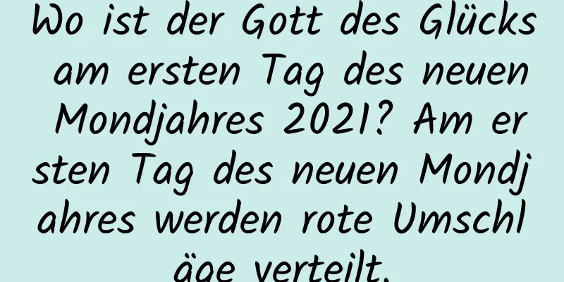 Wo ist der Gott des Glücks am ersten Tag des neuen Mondjahres 2021? Am ersten Tag des neuen Mondjahres werden rote Umschläge verteilt.