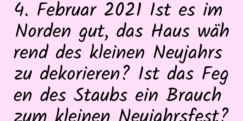 4. Februar 2021 Ist es im Norden gut, das Haus während des kleinen Neujahrs zu dekorieren? Ist das Fegen des Staubs ein Brauch zum kleinen Neujahrsfest?