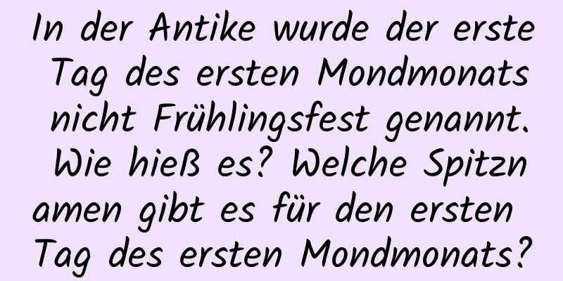 In der Antike wurde der erste Tag des ersten Mondmonats nicht Frühlingsfest genannt. Wie hieß es? Welche Spitznamen gibt es für den ersten Tag des ersten Mondmonats?