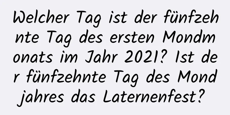 Welcher Tag ist der fünfzehnte Tag des ersten Mondmonats im Jahr 2021? Ist der fünfzehnte Tag des Mondjahres das Laternenfest?