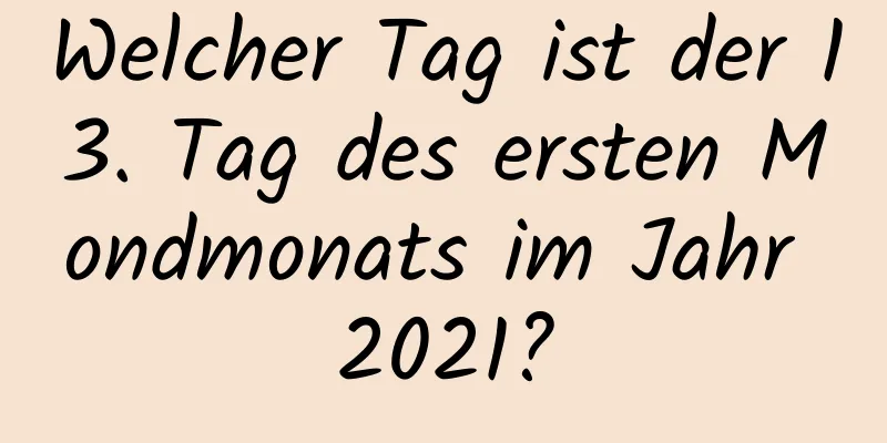 Welcher Tag ist der 13. Tag des ersten Mondmonats im Jahr 2021?